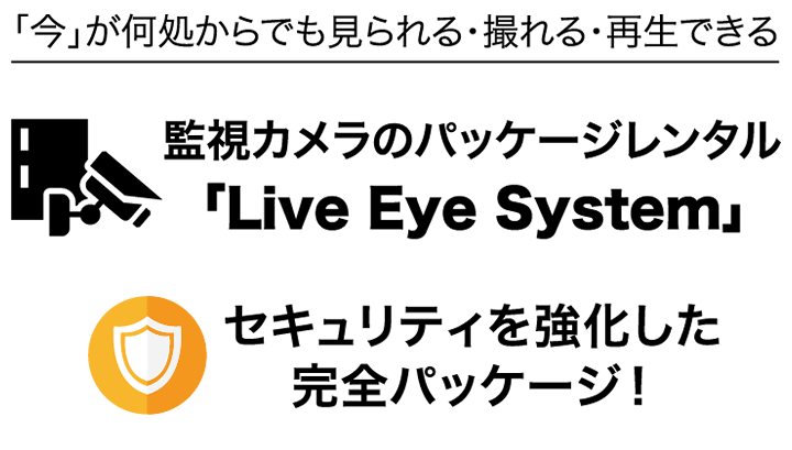 「今」がどこからでも見られる・撮れる・再生できる。監視カメラのパッケージレンタル「Live Eye System」。セキュリティを強化した完全パッケージ！